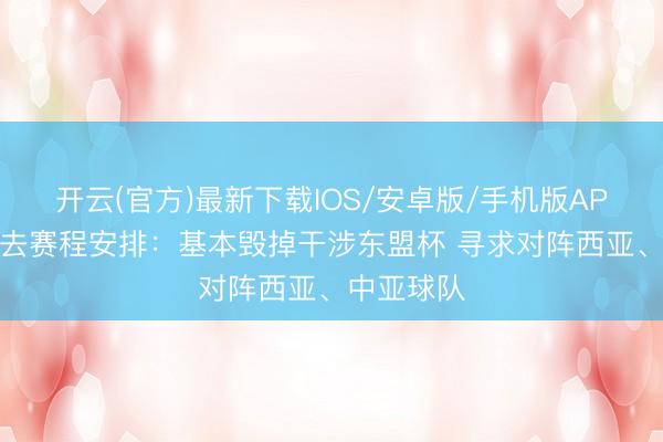 开云(官方)最新下载IOS/安卓版/手机版APP 国足过去赛程安排:基本毁掉干涉东盟杯 寻求对阵西亚、中亚球队