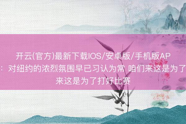 开云(官方)最新下载IOS/安卓版/手机版APP 尚帕尼：对纽约的浓烈氛围早已习认为常 咱们来这是为了打好比赛