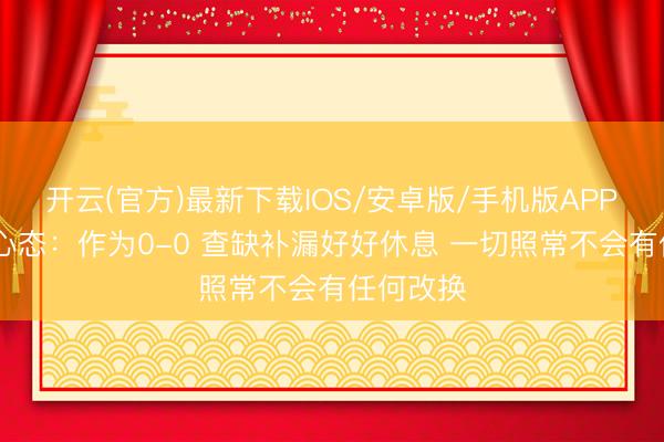开云(官方)最新下载IOS/安卓版/手机版APP 哈特道心态:作为0-0 查缺补漏好好休息 一切照常不会有任何改换