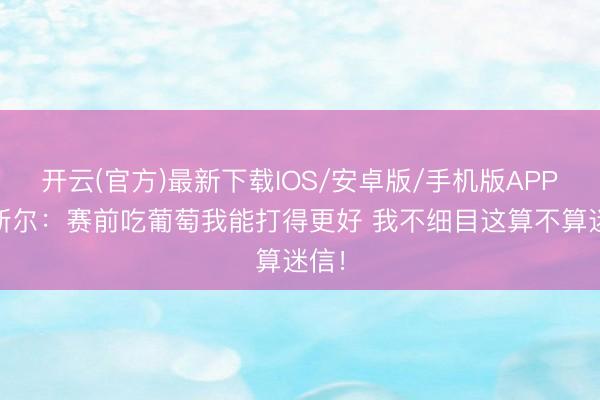 开云(官方)最新下载IOS/安卓版/手机版APP 卡斯尔：赛前吃葡萄我能打得更好 我不细目这算不算迷信！
