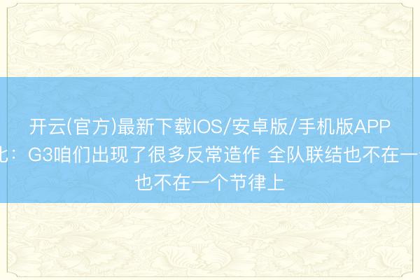 开云(官方)最新下载IOS/安卓版/手机版APP 阿努诺比：G3咱们出现了很多反常造作 全队联结也不在一个节律上