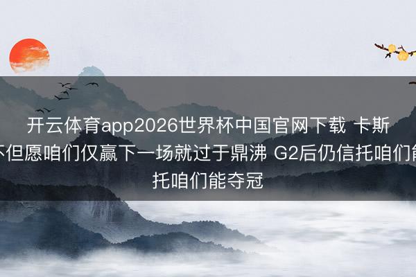 开云体育app2026世界杯中国官网下载 卡斯尔：不但愿咱们仅赢下一场就过于鼎沸 G2后仍信托咱们能夺冠