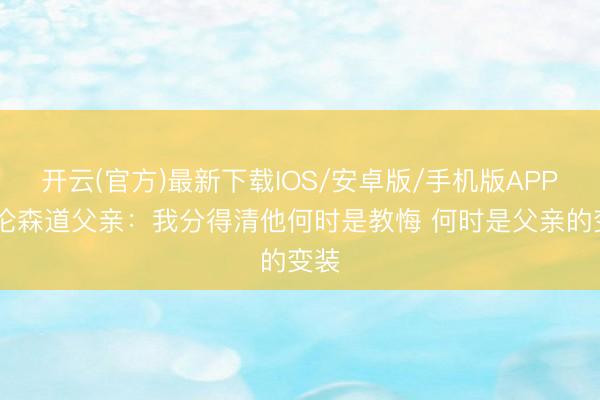 开云(官方)最新下载IOS/安卓版/手机版APP 布伦森道父亲：我分得清他何时是教悔 何时是父亲的变装