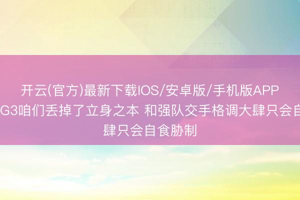 开云(官方)最新下载IOS/安卓版/手机版APP 唐斯：G3咱们丢掉了立身之本 和强队交手格调大肆只会自食胁制