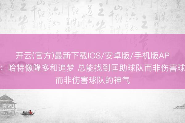 开云(官方)最新下载IOS/安卓版/手机版APP 詹姆斯：哈特像隆多和追梦 总能找到匡助球队而非伤害球队的神气