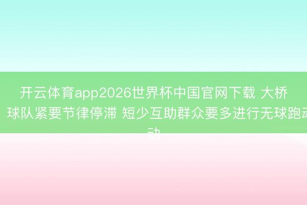 开云体育app2026世界杯中国官网下载 大桥：球队紧要节律停滞 短少互助群众要多进行无球跑动