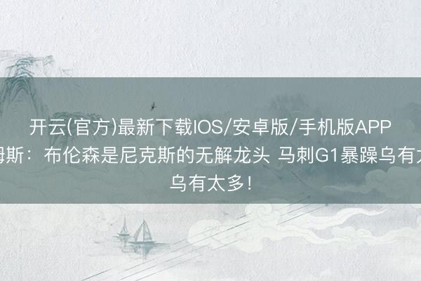 开云(官方)最新下载IOS/安卓版/手机版APP 詹姆斯：布伦森是尼克斯的无解龙头 马刺G1暴躁乌有太多！