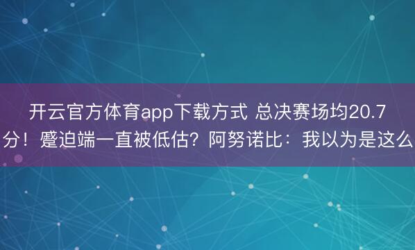 开云官方体育app下载方式 总决赛场均20.7分！蹙迫端一直被低估？阿努诺比：我以为是这么