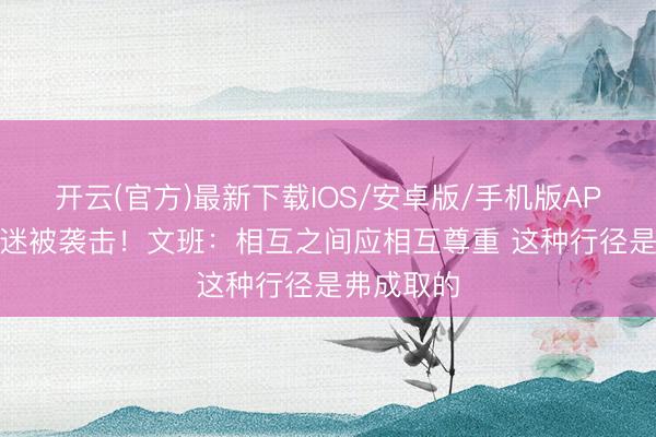 开云(官方)最新下载IOS/安卓版/手机版APP 马刺球迷被袭击!文班:相互之间应相互尊重 这种行径是弗成取的