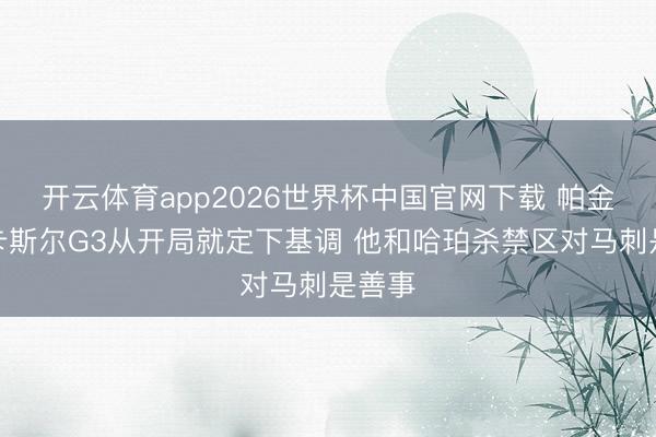 开云体育app2026世界杯中国官网下载 帕金斯：卡斯尔G3从开局就定下基调 他和哈珀杀禁区对马刺是善事