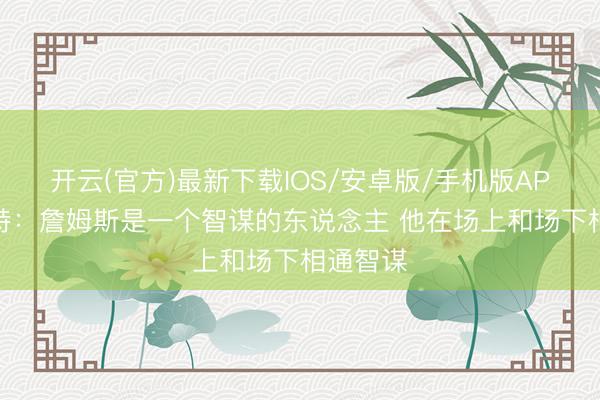 开云(官方)最新下载IOS/安卓版/手机版APP 巴菲特：詹姆斯是一个智谋的东说念主 他在场上和场下相通智谋