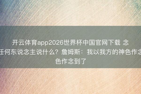 开云体育app2026世界杯中国官网下载 念念对任何东说念主说什么？詹姆斯：我以我方的神色作念到了
