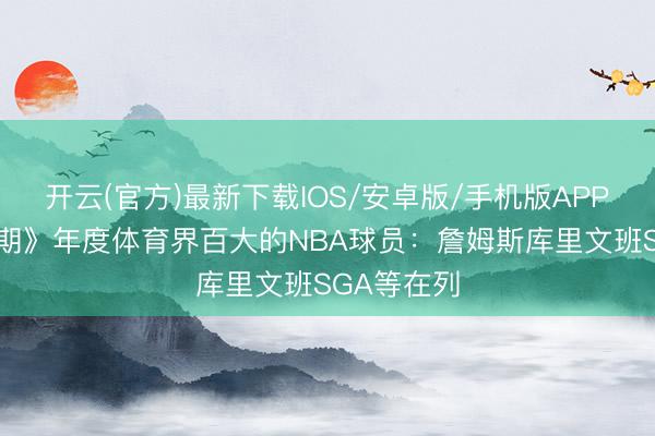 开云(官方)最新下载IOS/安卓版/手机版APP 入选《时期》年度体育界百大的NBA球员：詹姆斯库里文班SGA等在列