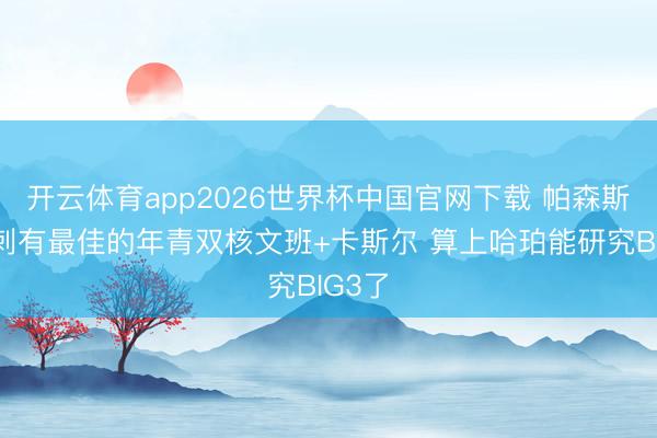 开云体育app2026世界杯中国官网下载 帕森斯:马刺有最佳的年青双核文班+卡斯尔 算上哈珀能研究BIG3了