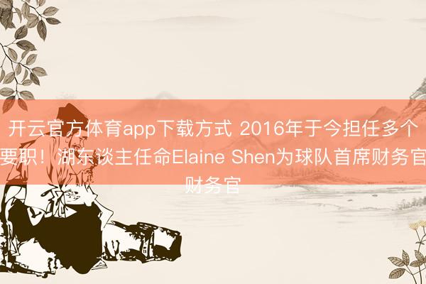 开云官方体育app下载方式 2016年于今担任多个要职!湖东谈主任命Elaine Shen为球队首席财务官