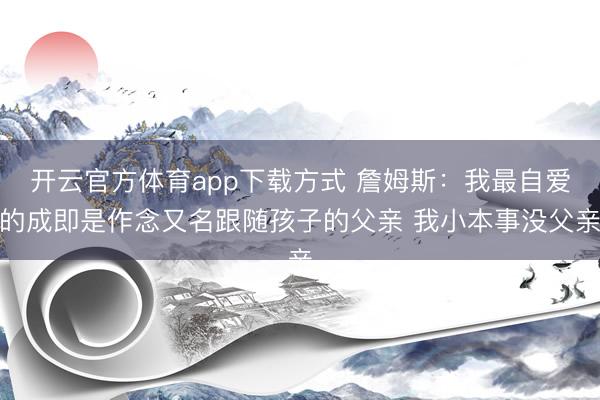 开云官方体育app下载方式 詹姆斯：我最自爱的成即是作念又名跟随孩子的父亲 我小本事没父亲