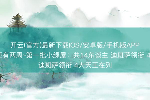 开云(官方)最新下载IOS/安卓版/手机版APP 选秀大会还有两周~第一批小绿屋：共14东谈主 迪班萨领衔 4大天王在列