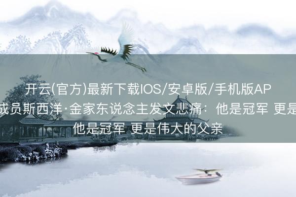 开云(官方)最新下载IOS/安卓版/手机版APP 公牛王朝成员斯西洋·金家东说念主发文悲痛:他是冠军 更是伟大的父亲