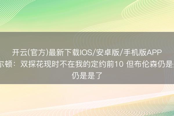 开云(官方)最新下载IOS/安卓版/手机版APP 费尔顿：双探花现时不在我的定约前10 但布伦森仍是是了