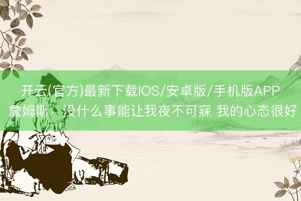 开云(官方)最新下载IOS/安卓版/手机版APP 詹姆斯：没什么事能让我夜不可寐 我的心态很好