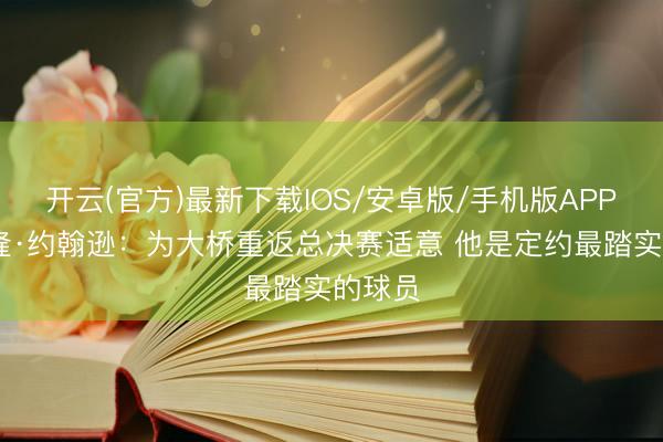 开云(官方)最新下载IOS/安卓版/手机版APP 卡梅隆·约翰逊：为大桥重返总决赛适意 他是定约最踏实的球员