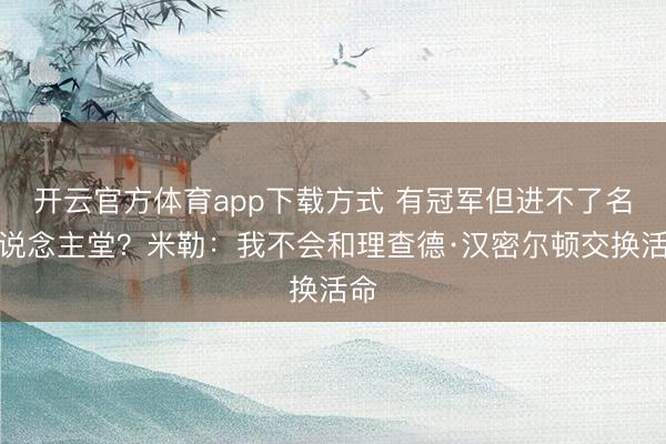 开云官方体育app下载方式 有冠军但进不了名东说念主堂？米勒：我不会和理查德·汉密尔顿交换活命