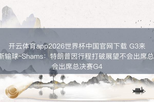 开云体育app2026世界杯中国官网下载 G3来了尼克斯输球~Shams：特朗普因行程打破展望不会出席总决赛G4