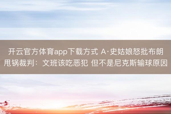 开云官方体育app下载方式 A·史姑娘怒批布朗甩锅裁判：文班该吃恶犯 但不是尼克斯输球原因