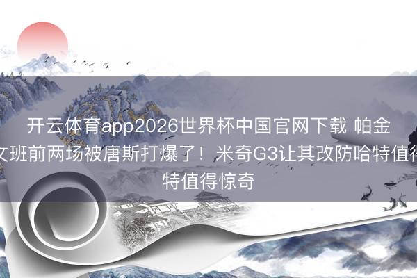 开云体育app2026世界杯中国官网下载 帕金斯:文班前两场被唐斯打爆了!米奇G3让其改防哈特值得惊奇