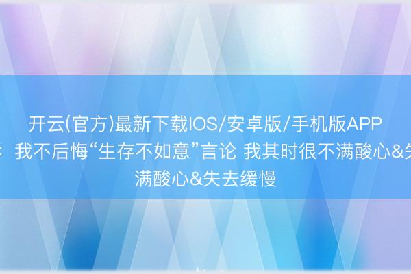 开云(官方)最新下载IOS/安卓版/手机版APP 詹姆斯：我不后悔“生存不如意”言论 我其时很不满酸心&失去缓慢