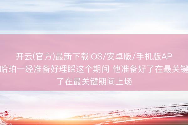 开云(官方)最新下载IOS/安卓版/手机版APP 路威：哈珀一经准备好理睬这个期间 他准备好了在最关键期间上场