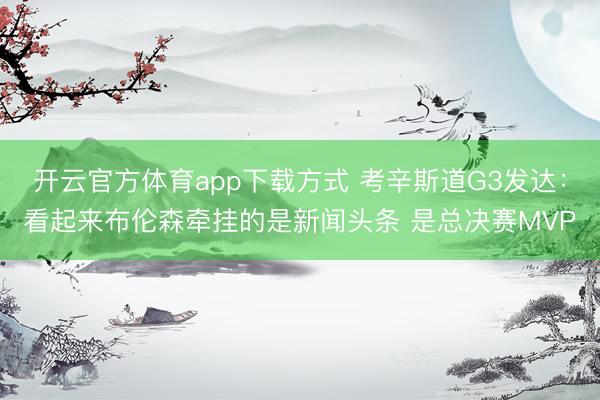 开云官方体育app下载方式 考辛斯道G3发达：看起来布伦森牵挂的是新闻头条 是总决赛MVP