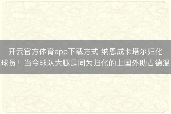 开云官方体育app下载方式 纳恩成卡塔尔归化球员！当今球队大腿是同为归化的上国外助古德温