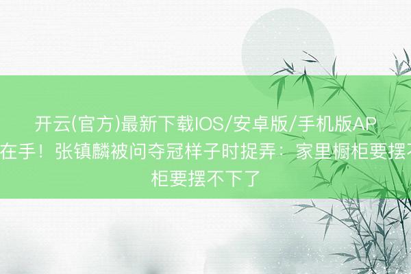 开云(官方)最新下载IOS/安卓版/手机版APP 4冠在手!张镇麟被问夺冠样子时捉弄:家里橱柜要摆不下了