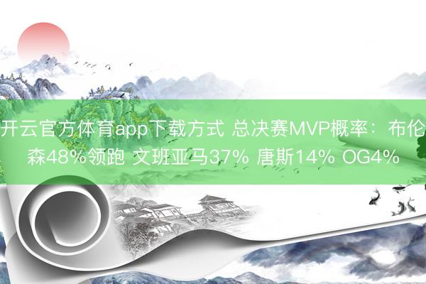 开云官方体育app下载方式 总决赛MVP概率：布伦森48%领跑 文班亚马37% 唐斯14% OG4%
