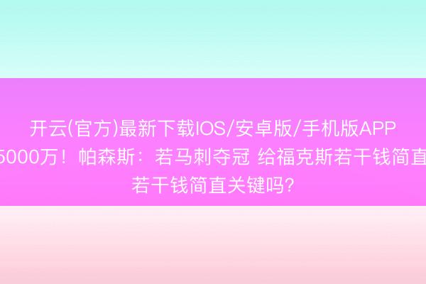 开云(官方)最新下载IOS/安卓版/手机版APP 下赛季5000万!帕森斯:若马刺夺冠 给福克斯若干钱简直关键吗?