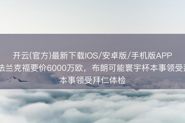 开云(官方)最新下载IOS/安卓版/手机版APP 记者：法兰克福要价6000万欧，布朗可能寰宇杯本事领受拜仁体检