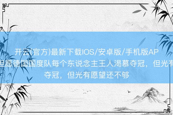 开云(官方)最新下载IOS/安卓版/手机版APP 基米希：但愿德国国度队每个东说念主王人渴慕夺冠，但光有愿望还不够