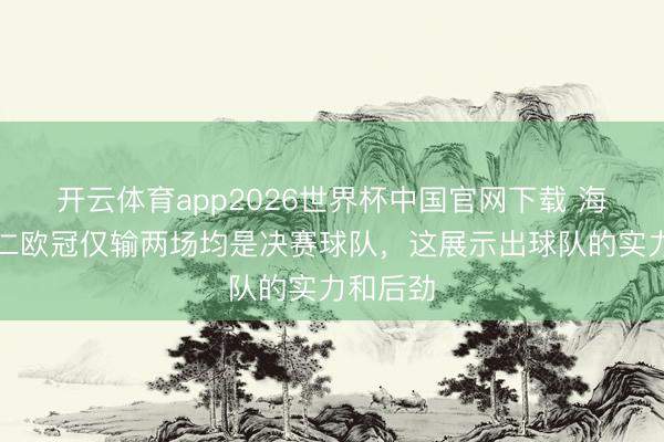 开云体育app2026世界杯中国官网下载 海纳:拜仁欧冠仅输两场均是决赛球队,这展示出球队的实力和后劲