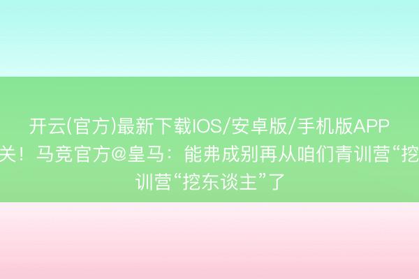 开云(官方)最新下载IOS/安卓版/手机版APP 还有第三关！马竞官方@皇马：能弗成别再从咱们青训营“挖东谈主”了