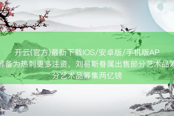 开云(官方)最新下载IOS/安卓版/手机版APP 英媒：筹备为热刺更多注资，刘易斯眷属出售部分艺术品筹集两亿镑