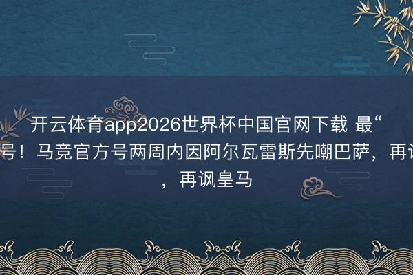 开云体育app2026世界杯中国官网下载 最“疯”官号！马竞官方号两周内因阿尔瓦雷斯先嘲巴萨，再讽皇马