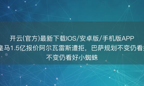 开云(官方)最新下载IOS/安卓版/手机版APP 世体:皇马1.5亿报价阿尔瓦雷斯遭拒,巴萨规划不变仍看好小蜘蛛