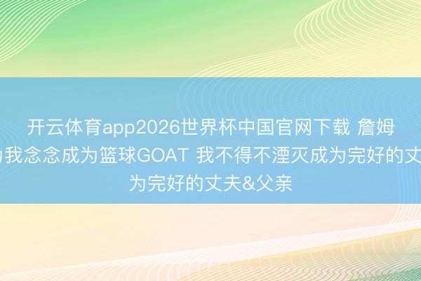 开云体育app2026世界杯中国官网下载 詹姆斯：因为我念念成为篮球GOAT 我不得不湮灭成为完好的丈夫&父亲
