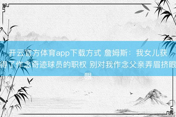 开云官方体育app下载方式 詹姆斯：我女儿获得了作念奇迹球员的职权 别对我作念父亲弄眉挤眼
