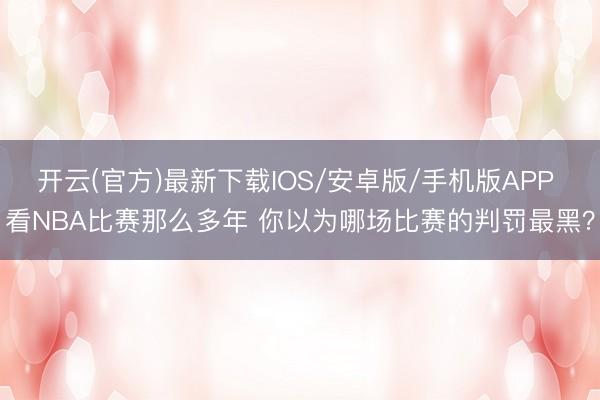 开云(官方)最新下载IOS/安卓版/手机版APP 看NBA比赛那么多年 你以为哪场比赛的判罚最黑？