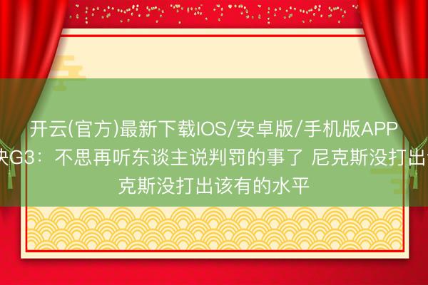 开云(官方)最新下载IOS/安卓版/手机版APP 杰威谈总决G3：不思再听东谈主说判罚的事了 尼克斯没打出该有的水平