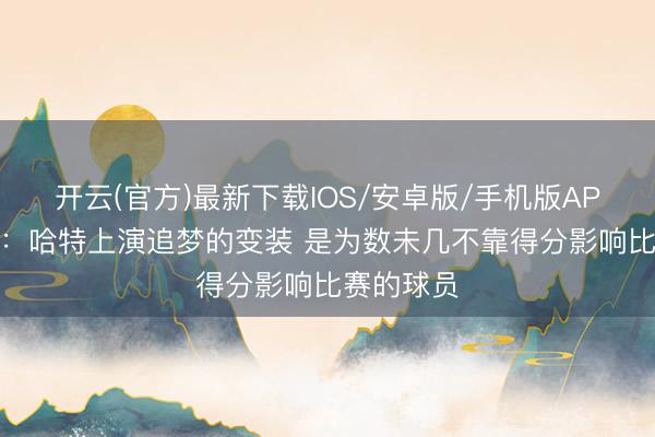 开云(官方)最新下载IOS/安卓版/手机版APP 詹姆斯：哈特上演追梦的变装 是为数未几不靠得分影响比赛的球员