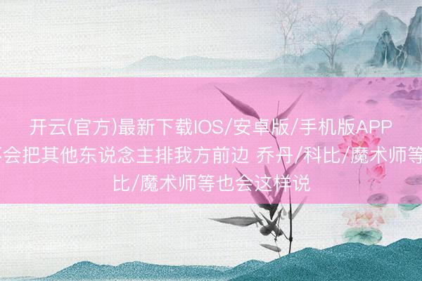 开云(官方)最新下载IOS/安卓版/手机版APP 詹姆斯：不会把其他东说念主排我方前边 乔丹/科比/魔术师等也会这样说