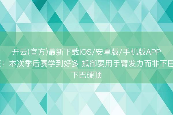 开云(官方)最新下载IOS/安卓版/手机版APP 文班：本次季后赛学到好多 抵御要用手臂发力而非下巴硬顶